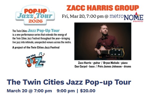 TONIGHT!
The Twin Cities Jazz Pop-up Tour- Zacc Harris Group
March 20 @ 7:00 pm - 9:00 pm
The Twin Cities Jazz Pop-Up Tour is a new performance series that extends the energy of the Twin Cities Jazz Festival throughout the year – bringing live jazz into intimate, unexpected venues across the metro.
TICKETS (are going fast, don't wait):
https://metronomebrewery.com/live-music/the-twin-cities-jazz-pop-up-tour/