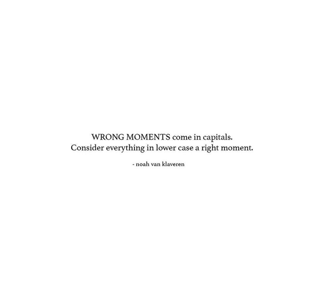 There is definitely something as a wrong moment. You can see it from afar.
The right moment is not so clear to perceive. It’s disguised as everyday life.
If you want something done, do it now. Now is mostly just fine if not to say now is a perfect moment.
#nowisthetime #therightmomentisalreadyhere #instaquotes #citadeldía #quoteoftheday #instapalabras #words #instawriters #writersofinstagram
