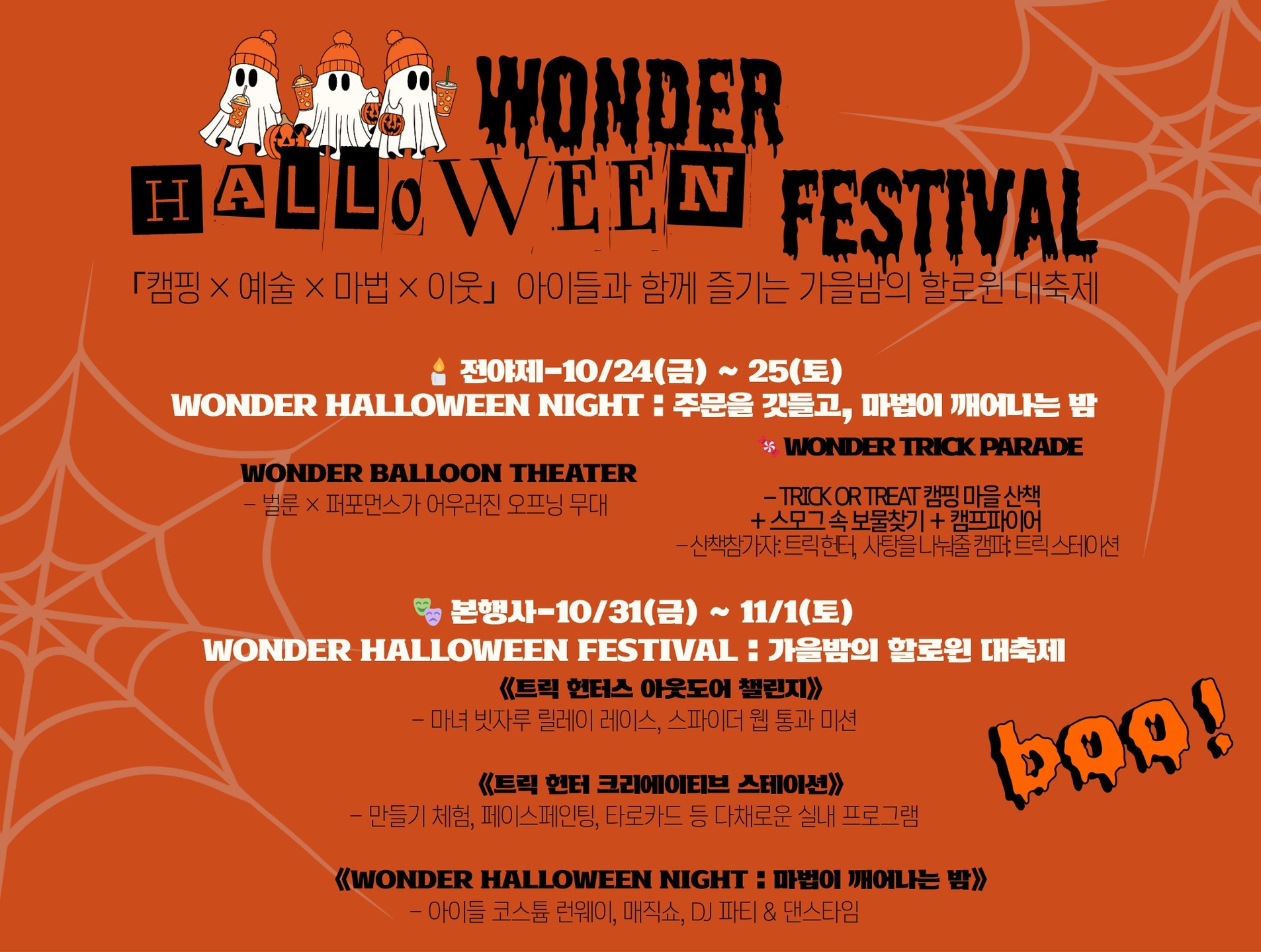 🎃 WONDER HALLOWEEN FESTIVAL
“주문을 깃들고, 마법이 깨어나는 밤”
캠핑장이 마법의 마을로 변신합니다!
🎪 풍선이 하늘을 채우고, 
🎭 유령이 웃으며, 
🔥 캠프파이어가 반짝이는 순간 —
올해 할로윈은 김포한강오토캠핑장에서 만나요!
🕯 전야제 : 10/24(금)~25(토)
🎭 본행사 : 10/31(금)~11/1(토)
📍 장소 : 김포한강오토캠핑장 전역 
& 스튜디오 한강
🌙 축제 주요 프로그램
🎈 WONDER BALLOON THEATER
벌룬 아트와 마법 퍼포먼스가 어우러진 오프닝 쇼
🍬 WONDER Trick Parade
Trick or Treat 사탕 & 유령 캠핑 마을 산책 + 스모그 속 보물찾기 + 캠프파이어
🧙 마녀의 미니게임 타임
아이들과 함께 즐기는 미션형 체험 게임
🗝️ Treasure Hunt
캠핑장 곳곳에 숨겨진 보물을 찾아 행운의 주인공이 되어보세요
🎨 Creative Station (감성 만들기 공방)
직접 만드는 할로윈 체험
🧹 Outdoor Challenge
마녀 빗자루 릴레이 & 스파이더 웹 통과 미션
🎭 페이스페인팅 & 타로카드 부스
할로윈 변신 & 마법 같은 운세 체험
🍔 푸드트럭 & 플리마켓
맛과 감성을 함께 즐기는 야외 마켓
🧛♂️ 할로윈 코스튬 런웨이 & 매직쇼 & DJ 파티-가족과 친구가 함께 즐기는 축제의 하이라이트
✨ 이런 분들에게 추천!
-아이와 함께 특별한 추억을 만들고 싶은 가족
-감성 가득한 캠핑 할로윈을 즐기고 싶은 커플
-이웃과 함께하는 축제를 기다려온 캠퍼
🔥 자세한 프로그램은 곧 공개됩니다!지금은, 단 하나의 주문만 기억하세요 —
“WONDER HALLOWEEN, 마법이 깨어난다!”
#김포한강오토캠핑장 #WONDERHALLOWEEN #할로윈축제 #트릭헌터
#트릭스테이션 #TrickOrTreat #캠핑이벤트 #가족캠핑 #할로윈캠핑
#가을축제 #김포핫플 #한강캠핑 #캠핑축제 #아이와함께 #할로윈나이트